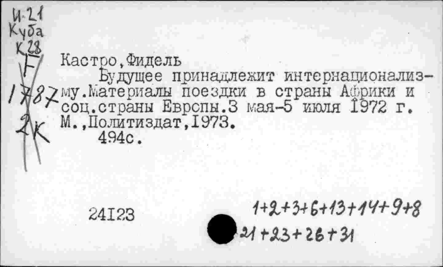 ﻿и к
Г/ Будущее принадлежит интернационализ-/ «27му.Материалы поездки в страны Африки и ■< соц.страны Европы.3 мая-5 июля 1972 г.
М.,Политиздат,1973.
■К 494с.
24123
